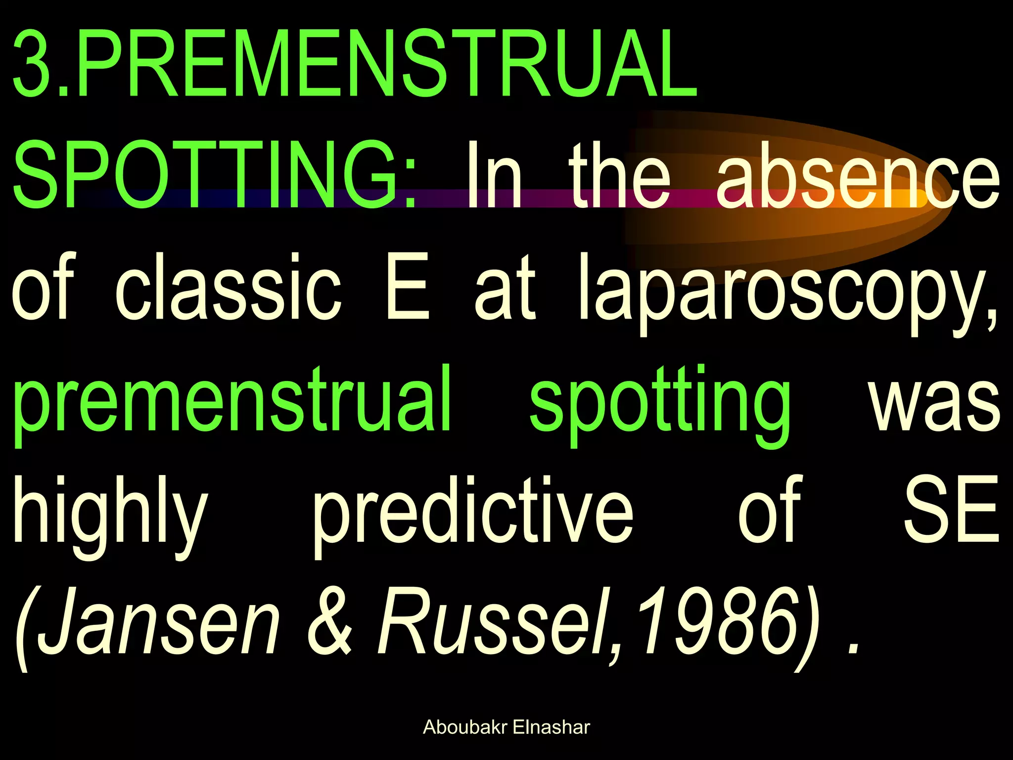 3.PREMENSTRUAL
SPOTTING: In the absence
of classic E at laparoscopy,
premenstrual spotting was
highly predictive of SE
(Jansen & Russel,1986) .
Aboubakr Elnashar
 