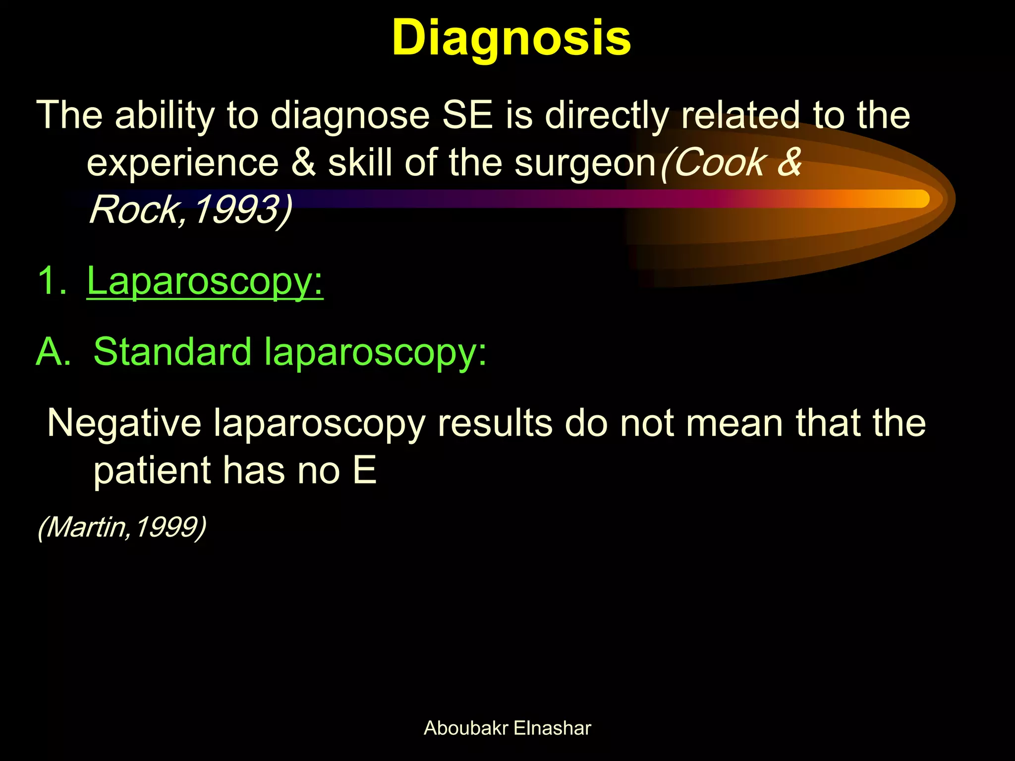 Diagnosis
The ability to diagnose SE is directly related to the
experience & skill of the surgeon(Cook &
Rock,1993)
1. Laparoscopy:
A. Standard laparoscopy:
Negative laparoscopy results do not mean that the
patient has no E
(Martin,1999)
Aboubakr Elnashar
 