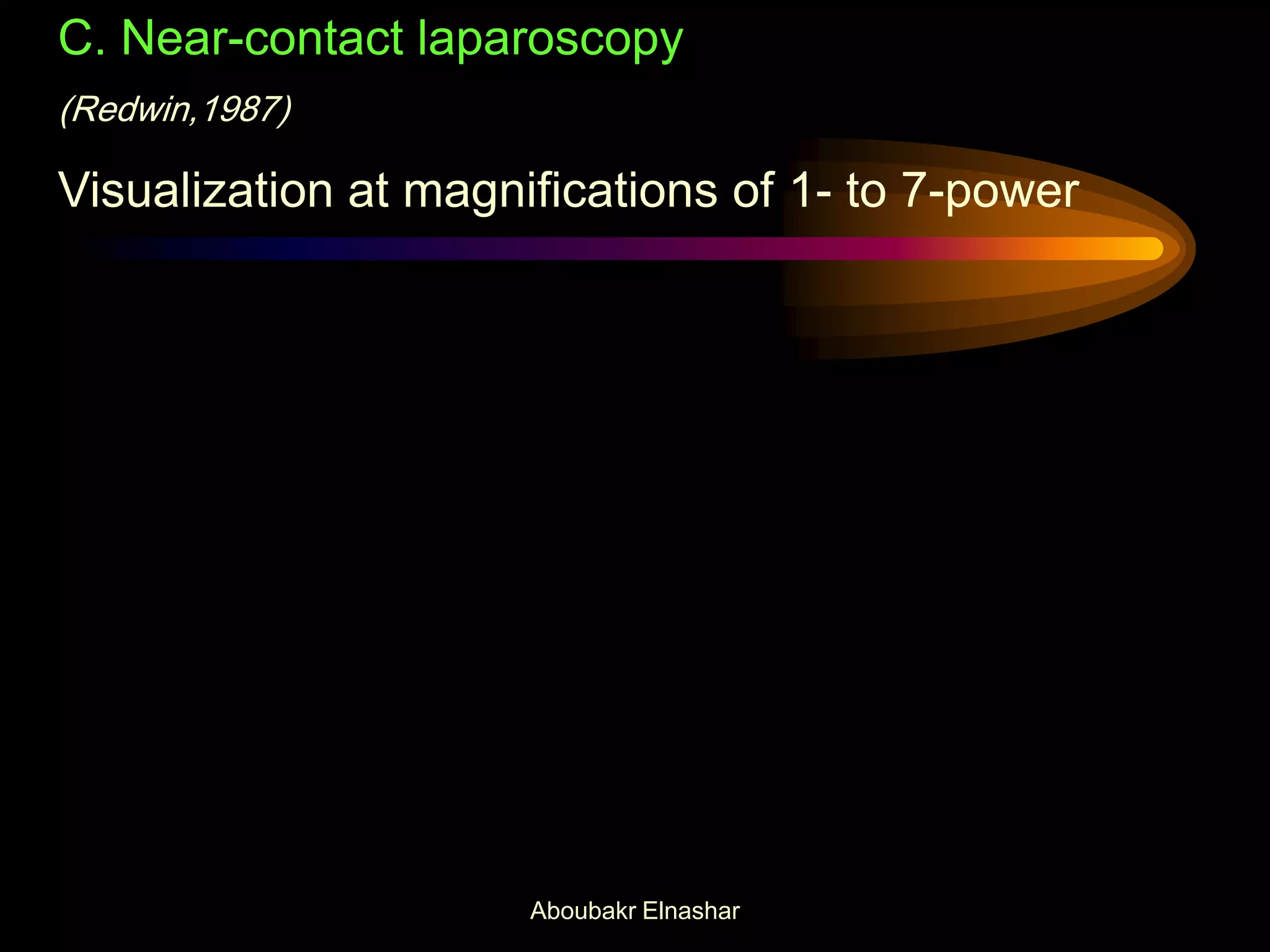 C. Near-contact laparoscopy
(Redwin,1987)
Visualization at magnifications of 1- to 7-power
Aboubakr Elnashar
 
