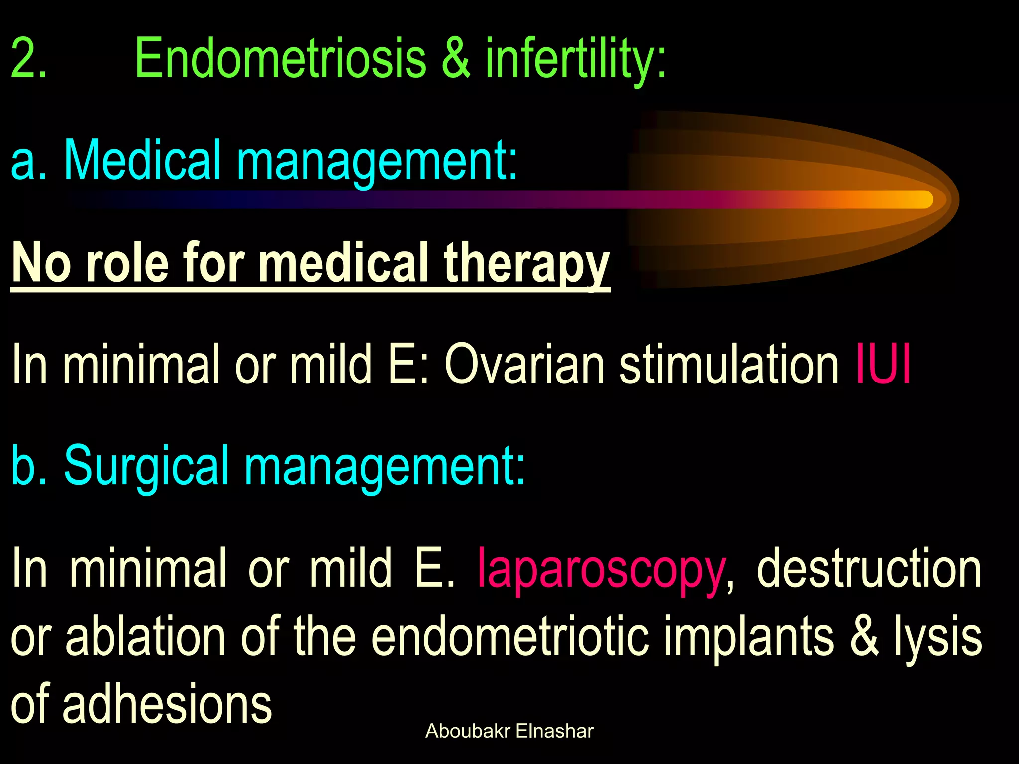 2. Endometriosis & infertility:
a. Medical management:
No role for medical therapy
In minimal or mild E: Ovarian stimulation IUI
b. Surgical management:
In minimal or mild E. laparoscopy, destruction
or ablation of the endometriotic implants & lysis
of adhesions Aboubakr Elnashar
 