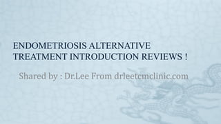 ENDOMETRIOSIS ALTERNATIVE
TREATMENT INTRODUCTION REVIEWS !
Shared by : Dr.Lee From drleetcmclinic.com
 