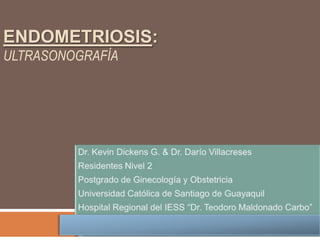Endometriosis: ultrasonografía Dr. Kevin Dickens G. & Dr. Darío Villacreses Residentes Nivel 2 Postgrado de Ginecología y Obstetricia Universidad Católica de Santiago de Guayaquil Hospital Regional del IESS “Dr. Teodoro Maldonado Carbo” 