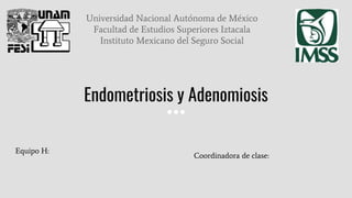 Endometriosis y Adenomiosis
Universidad Nacional Autónoma de México
Facultad de Estudios Superiores Iztacala
Instituto Mexicano del Seguro Social
Equipo H:
Coordinadora de clase:
 
