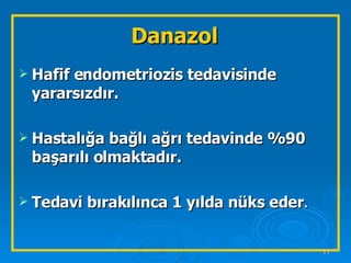 Danazol Hafif endometriozis tedavisinde yararsızdır. Hastalığa bağlı ağrı tedavinde %90 başarılı olmaktadır. Tedavi bırakılınca 1 yılda nüks eder . 