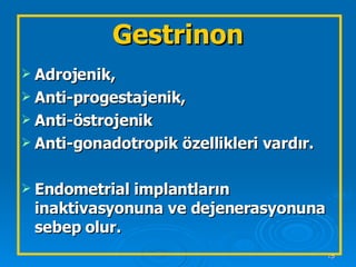 Gestrinon Adrojenik,  Anti-progestajenik,  Anti-östrojenik  Anti-gonadotropik özellikleri vardır. Endometrial implantların inaktivasyonuna ve dejenerasyonuna sebep olur. 