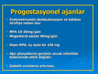 Progestasyonel ajanlar Endometriumda desidualizasyon ve takiben atrofiye neden olur MPA 10-30mg/gün  Megesterol asetat 40mg/gün  Depo MPA, üç ayda bir 150 mg  Ağrı şikayetlerini geriletir ancak infertilite tedavisinde etkili değildir. Gebelik oranlarını artırmaz.  
