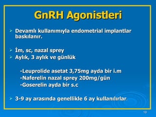GnRH Agonistleri Devamlı kullanımıyla endometrial implantlar baskılanır. İm, sc, nazal sprey  Aylık, 3 aylık ve günlük  -Leuprolide asetat 3,75mg ayda bir i.m -Naferelin nazal sprey 200mg/gün -Goserelin ayda bir s.c 3-9 ay arasında genellikle 6 ay kullanılırlar . 