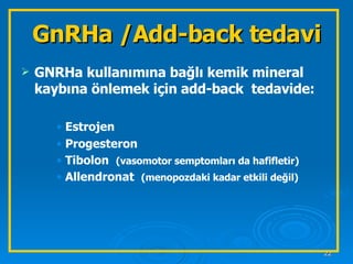GnRHa /Add-back tedavi GNRHa kullanımına bağlı kemik mineral kaybına önlemek için add-back  tedavide: Estrojen Progesteron Tibolon  (vasomotor semptomları da hafifletir) Allendronat  (menopozdaki kadar etkili değil) 