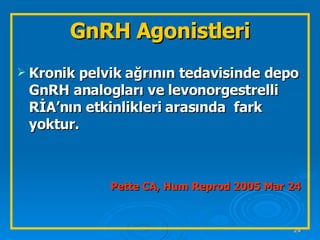 Kronik pelvik ağrının tedavisinde depo GnRH analogları ve levonorgestrelli RİA’nın etkinlikleri arasında  fark yoktur. Pette CA, Hum Reprod 2005 Mar 24 GnRH Agonistleri 