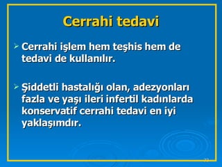 Cerrahi tedavi Cerrahi işlem hem teşhis hem de tedavi de kullanılır. Şiddetli hastalığı olan, adezyonları fazla ve yaşı ileri infertil kadınlarda konservatif cerrahi tedavi en iyi yaklaşımdır. 