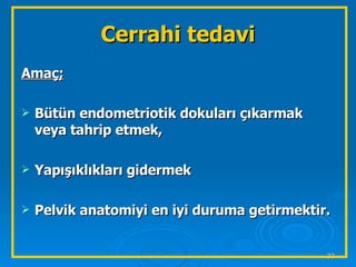 Cerrahi tedavi Amaç;   Bütün endometriotik dokuları çıkarmak veya tahrip etmek,  Yapışıklıkları gidermek  Pelvik anatomiyi en iyi duruma getirmektir. 