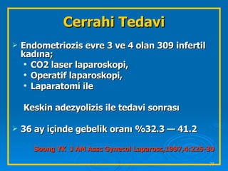 Endometriozis evre 3 ve 4 olan 309 infertil kadına; CO2 laser laparoskopi, Operatif laparoskopi, Laparatomi ile  Keskin adezyolizis ile tedavi sonrası 36 ay içinde gebelik oranı %32.3 — 41.2  Soong YK  J AM Assc Gynecol Laparosc,1997,4:225-30 Cerrahi Tedavi 