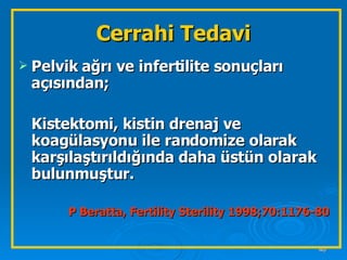 Pelvik ağrı ve infertilite sonuçları açısından; Kistektomi, kistin drenaj ve koagülasyonu ile randomize olarak karşılaştırıldığında daha üstün olarak bulunmuştur. P Beratta, Fertility Sterility 1998;70:1176-80 Cerrahi Tedavi 