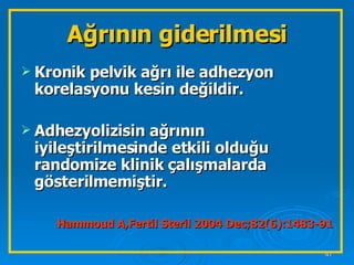 Ağrının giderilmesi Kronik pelvik ağrı ile adhezyon korelasyonu kesin değildir. Adhezyolizisin ağrının iyileştirilmesinde etkili olduğu randomize klinik çalışmalarda gösterilmemiştir. Hammoud A,Fertil Steril 2004 Dec;82(6):1483-91 