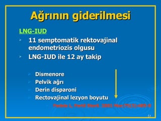 LNG-IUD 11 semptomatik rektovajinal endometriozis olgusu LNG-IUD ile 12 ay takip Dismenore Pelvik ağrı Derin disparoni Rectovajinal lezyon boyutu Fedele L, Fertil Steril. 2001 Mar;75(3):485-8   Ağrının giderilmesi 