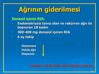 Danazol içeren RIA: Endometriozis tanısı olan ve rekürren ağrı ile başvuran 18 kadın 300-400 mg danazol içeren RIA 6 ay takip Dismenore Pelvik ağrı Disparoni Cobellis L, Fertil Steril. 2004 Jul;82(1):239-40.  Ağrının giderilmesi 
