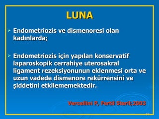 Endometriozis ve dismenoresi olan kadınlarda;  Endometriozis için yapılan konservatif laparoskopik cerrahiye uterosakral ligament rezeksiyonunun eklenmesi orta ve uzun vadede dismenore rekürrensini ve şiddetini etkilememektedir. Vercellini P, Fertil Steril;2003   LUNA 