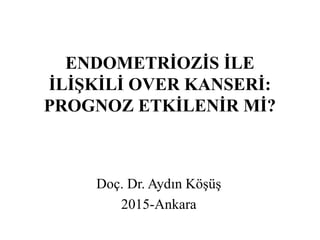 ENDOMETRİOZİS İLE
İLİŞKİLİ OVER KANSERİ:
PROGNOZ ETKİLENİR Mİ?
Doç. Dr. Aydın Köşüş
2015-Ankara
 