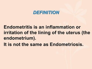 DEFINITION
Endometritis is an inflammation or
irritation of the lining of the uterus (the
endometrium).
It is not the same as Endometriosis.
 