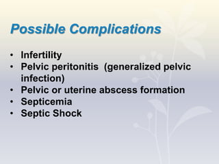 Possible Complications
• Infertility
• Pelvic peritonitis (generalized pelvic
infection)
• Pelvic or uterine abscess formation
• Septicemia
• Septic Shock
 