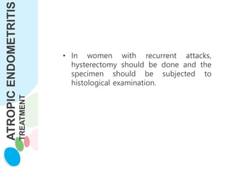 ATROPIC
ENDOMETRITIS
TREATMENT
• In women with recurrent attacks,
hysterectomy should be done and the
specimen should be subjected to
histological examination.
 