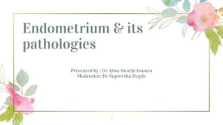 Endometrium & its
pathologies
Presented by : Dr Alma Swathi Dsouza
Moderator: Dr Supreetha Hegde
1
 