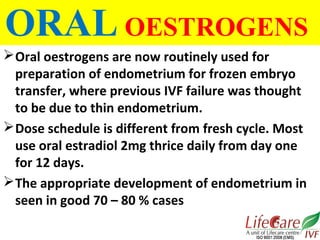 ORAL OESTROGENS
Oral oestrogens are now routinely used for
preparation of endometrium for frozen embryo
transfer, where p...