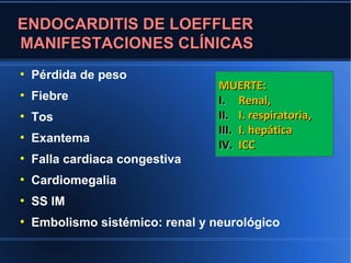 ENDOCARDITIS DE LOEFFLER
MANIFESTACIONES CLÍNICAS
●
    Pérdida de peso
                                  MUERTE:
●
    Fiebre                        I. Renal,
●
    Tos                           II. I. respiratoria,
                                  III. I. hepática
●
    Exantema
                                  IV. ICC
●
    Falla cardiaca congestiva
●
    Cardiomegalia
●
    SS IM
●
    Embolismo sistémico: renal y neurológico
 