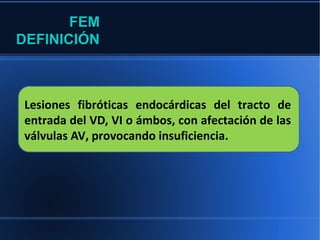 FEM
DEFINICIÓN



Lesiones fibróticas endocárdicas del tracto de
entrada del VD, VI o ámbos, con afectación de las
válvulas AV, provocando insuficiencia.
 