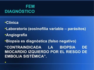 FEM
DIAGNÓSTICO

Clínica
●



Laboratorio (eosinofilia variable – parásitos)
●



Angiografía
●



Biopsia es diagnóstica (falso negativo)
●



“CONTRAINDICADA     LA  BIOPSIA   DE
MIOCARDIO IZQUIERDO POR EL RIESGO DE
EMBOLIA SISTÉMICA”.
●
 