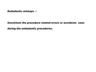 Endodontic mishaps :

Constitute the procedure related errors or accidents seen

during the endodontic procedures.

 