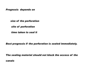 Prognosis depends on

size of the perforation
site of perforation
time taken to seal it

Best prognosis if the perforation is sealed immediately.

The sealing material should not block the access of the
canals

 