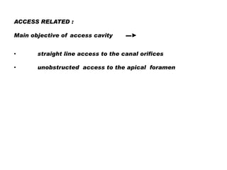 ACCESS RELATED :
Main objective of access cavity

▬►

•

straight line access to the canal orifices

•

unobstructed access to the apical foramen

 