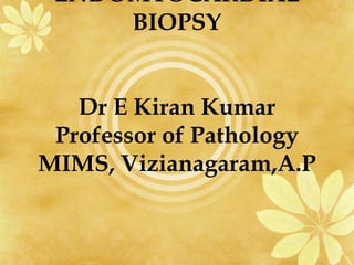 ENDOMYOCARDIAL
BIOPSY
Dr E Kiran Kumar
Professor of Pathology
MIMS, Vizianagaram,A.P
 