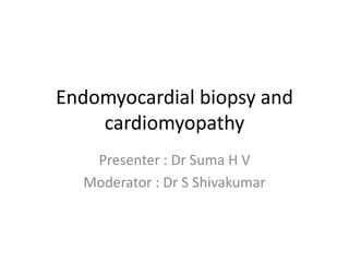 Endomyocardial biopsy and
cardiomyopathy
Presenter : Dr Suma H V
Moderator : Dr S Shivakumar
 