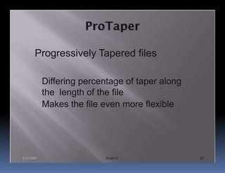 Progressively Tapered files

            Differing percentage of taper along
            the length of the file
            Makes the file even more flexible




8/24/2009                   Endo12                27
 