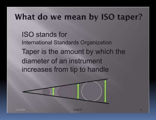 ISO stands for
     International Standards Organization
     Taper is the amount by which the
     diameter of an instrument
     increases from tip to handle




8/24/2009                Endo12             3
 