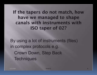 By using a lot of instruments (files)
in complex protocols e.g.
  Crown Down, Step Back
  Techniques

8/24/2009          Endo12               6
 