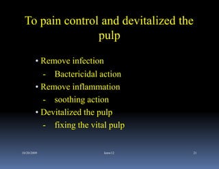 To pain control and devitalized the
                pulp

        • Remove infection
          - Bactericidal action
        • Remove inflammation
          - soothing action
        • Devitalized the pulp
          - fixing the vital pulp

10/20/2009                 kmw12    21
 