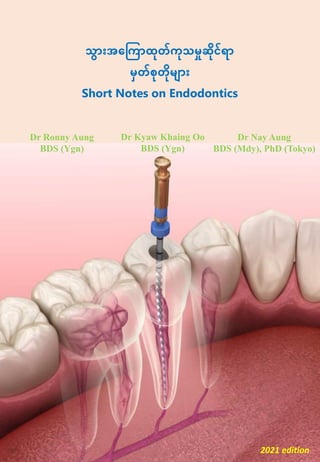 သြောွားအက ကြောထုတ်ကုသမှုဆုင်ရြော
မှတ်စုတုမ ြောွား
Short Notes on Endodontics
Dr Ronny Aung
BDS (Ygn)
Dr Nay Aung
BDS (Mdy), PhD (Tokyo)
2021 edition
Dr Kyaw Khaing Oo
BDS (Ygn)
 