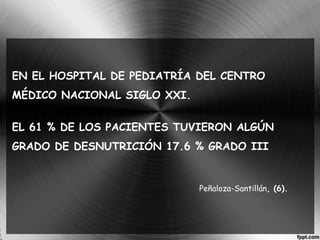 EN EL HOSPITAL DE PEDIATRÍA DEL CENTRO 
MÉDICO NACIONAL SIGLO XXI. 
EL 61 % DE LOS PACIENTES TUVIERON ALGÚN 
GRADO DE DESNUTRICIÓN 17.6 % GRADO III 
Peñaloza-Santillán, (6). 
 