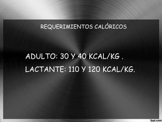 REQUERIMIENTOS CALÓRICOS 
ADULTO: 30 Y 40 KCAL/KG . 
LACTANTE: 110 Y 120 KCAL/KG. 
 