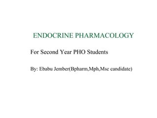 ENDOCRINE PHARMACOLOGY
For Second Year PHO Students
By: Ebabu Jember(Bpharm,Mph,Msc candidate)
 