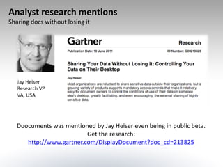 Analyst research mentions
Sharing docs without losing it




   Doocuments was mentioned by Jay Heiser even being in public beta.
                          Get the research:
      http://www.gartner.com/DisplayDocument?doc_cd=213825
 