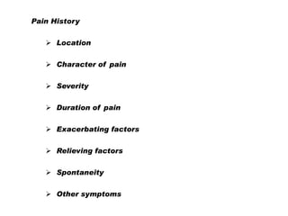 Pain History

 Location
 Character of pain
 Severity
 Duration of pain
 Exacerbating factors
 Relieving factors
 Sp...