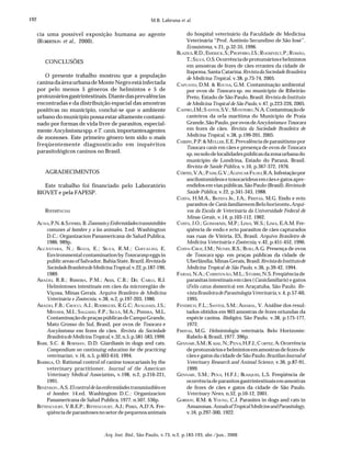 192
Arq. Inst. Biol., São Paulo, v.73, n.2, p.183-193, abr./jun., 2006
M.B. Labruna et al.
cia uma possível exposição humana ao agente
(ROBERTSON et al., 2000).
CONCLUSÕES
O presente trabalho mostrou que a população
caninadaáreaurbanadeMonteNegroestáinfectada
por pelo menos 5 gêneros de helmintos e 5 de
protozoáriosgastrintestinais.Diantedasprevalências
encontradas e da distribuição espacial das amostras
positivas no município, conclui-se que o ambiente
urbano do município possa estar altamente contami-
nado por formas de vida livre de parasitos, especial-
menteAncylostomaspp. eT. canis,importantesagentes
de zoonoses. Este primeiro gênero tem sido o mais
freqüentemente diagnosticado em inquéritos
parasitológicos caninos no Brasil.
AGRADECIMENTOS
Este trabalho foi financiado pelo Laboratório
BIOVET e pela FAPESP.
REFERÊNCIAS
ACHA,P.N.&SZYFRES, B.ZoonosisyEnfermidadestransmisibles
comunes al hombre y a los animales. 2.ed. Washington
D.C.: Organizacion Panamericana de Salud Publica,
1986. 989p.
ALCÂNTARA, N.; BAVIA, E.; SILVA, R.M.; CARVALHO, E.
Environmental contamination byToxocaraspeggsin
public areas of Salvador, Bahia State, Brazil.Revistada
SociedadeBrasileiradeMedicinaTropical,v.22,p.187-190,
1989.
ARAÚJO, R.B.; FERREIRA, P.M.; ASSIS, C.B.; DEL CARLO, R.J.
Helmintoses intestinais em cães da microregião de
Viçosa, Minas Gerais. Arquivo Brasileiro de Medicina
Veterinária e Zootecnia, v.38, n.2, p.197-203, 1986.
ARAÚJO, F.B.; CROCCI, A.J.; RODRIGUES, R.G.C; AVALHAES, J.S.;
MIYOSHI, M.I.; SALGADO, F.P.; SILVA, M.A.; PEREIRA, M.L.
ContaminaçãodepraçaspúblicasdeCampoGrande,
Mato Grosso do Sul, Brasil, por ovos de Toxocara e
Ancylostoma em fezes de cães. Revista da Sociedade
BrasileiradeMedicinaTropical,v.32,n.5,p.581-583,1999.
BARR, S.C. & BOWMAN, D.D. Giardiasis in dogs and cats.
Compendium on continuing education for the practicing
veterinarian, v.16, n.5, p.603-610, 1994.
BARRIGA, O. Rational control of canine toxocariasis by the
veterinary practitioner. Journal of the American
Veterinary Medical Association, v.198, n.2, p.216-221,
1991.
BENENSON, A.S.Elcontroldelasenfermidadestransmissiblesen
el hombre. 14.ed. Washington D.C.: Organizacion
Panamericana de Salud Publica, 1977. n.507, 536p.
BITTENCOURT, V.R.E.P.; BITTENCOURT, A.J.; PERES, A.D’A. Fre-
qüência de parasitoses no setor de pequenos animais
do hospital veterinário da Faculdade de Medicina
Veterinária “Prof. Antônio Secundino de São José”.
Ecossistema, v.21, p.32-35, 1996.
BLAZIUS,R.D.;EMERICK,S.;PROPHIRO,J.S.;ROOSEVELT,P.;ROMÃO,
T.;SILVA, O.S.Ocorrênciadeprotozoáriosehelmintos
em amostras de fezes de cães errantes da cidade de
Itapema, Santa Catarina.RevistadaSociedadeBrasileira
de Medicina Tropical, v.38, p.73-74, 2005.
CAPUANO, D.M. & ROCHA, G.M. Contaminação ambiental
por ovos de Toxocara sp. no município de Ribeirão
Preto, Estado de São Paulo, Brasil.Revista do Instituto
de Medicina Tropical de São Paulo, v.47, p.223-226, 2005.
CASTRO,J.M.;SANTOS, S.V.; MONTEIRO,N.A.Contaminaçãode
canteiros da orla marítima do Município de Praia
Grande,SãoPaulo,porovosdeAncylostoma eToxocara
em fezes de cães. Revista da Sociedade Brasileira de
Medicina Tropical, v.38, p.199-201, 2005.
CHIEFFI,P.P.&MÜLLER,E.E.Prevalênciadeparasitismopor
Toxocara canis em cães e presença de ovos deToxocara
sp.nosolodelocalidadespúblicasdazonaurbanado
município de Londrina, Estado do Paraná, Brasil.
Revista de Saúde Pública, v.10, p.367-372, 1976.
CÔRTES, V.A.; PAIM,G.V.;ALENCAR FILHO,R.A.Infestaçãopor
ancilostomídeos e toxocarídeos em cães e gatos apre-
endidos em vias públicas, São Paulo (Brasil).Revistade
Saúde Pública, v.22, p.341-343, 1988.
COSTA, H.M.A., BATISTA JR., J.A., FREITAS, M.G. Endo e ecto
parasitos deCanis familiaresemBelohorizonte.Arqui-
vos da Escola de Veterinária da Universidade Federal de
Minas Gerais, v.14, p.103-112, 1962.
COSTA, J.O.; GUIMARÃES, M.P.; LIMA, W.S.; LIMA, E.A.M. Fre-
qüência de endo e ecto parasitos de cães capturados
nas ruas de Vitória, ES, Brasil. Arquivo Brasileiro de
Medicina Veterinária e Zootecnia, v.42, p.451-452, 1990.
COSTA-CRUZ, J.M.; NUNES, R.S.; BUSO,A.G. Presença de ovos
de Toxocara spp. em praças públicas da cidade de
Uberlândia, Minas Gerais, Brasil.RevistadoInstitutode
Medicina Tropical de São Paulo, v.36, p.39-42, 1994.
FARIAS, N.A.; CHRISTOVÃO, M.L.; STOBBE,N.S.Freqüênciade
parasitas intestinais em cães (Canisfamiliaris) e gatos
(Felis catus domestica) em Araçatuba, São Paulo. Re-
vistaBrasileiradeParasitologiaVeterinária,v.4,p.57-60,
1995.
FENERICH, F.L.; SANTOS, S.M.; AMARAL, V. Análise dos resul-
tados obtidos em 903 amostras de fezes oriundas da
espécie canina. Biológico, São Paulo, v.38, p.175-177,
1972.
FREITAS, M.G. Helmintologia veterinária. Belo Horizonte:
Rabelo & Brasil, 1977. 396p.
GENNARI,S.M.;KASAI,N.;PENA,H.F.J.;C ORTEZ, A.Ocorrência
deprotozoáriosehelmintosemamostrasdefezesde
cães e gatos da cidade de São Paulo.BrazilianJournalof
Veterinary Research and Animal Science, v.36, p.87-91,
1999.
GENNARI, S.M.; PENA, H.F.J.; BLASQUES, L.S. Freqüência de
ocorrênciadeparasitosgastrintestinaisemamostras
de fezes de cães e gatos da cidade de São Paulo.
Veterinary News, n.52, p.10-12, 2001.
GORDON, R.M. & YOUNG, C.J. Parasites in dogs and cats in
Amazonas.AnnalsofTropicalMedicineandParasitology,
v.16, p.297-300, 1922.
 