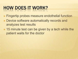 How does it work?Fingertip probes measure endothelial functionDevice software automatically records and analyzes test results15 minute test can be given by a tech while the patient waits for the doctor