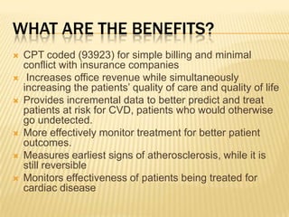 What are the benefits?CPT coded (93923) for simple billing and minimal conflict with insurance companies