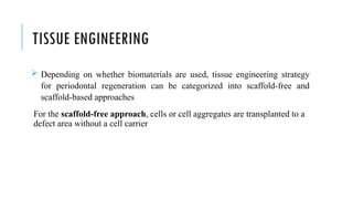 TISSUE ENGINEERING
 Depending on whether biomaterials are used, tissue engineering strategy
for periodontal regeneration can be categorized into scaffold-free and
scaffold-based approaches
For the scaffold-free approach, cells or cell aggregates are transplanted to a
defect area without a cell carrier
 