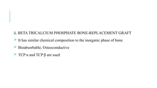 ii. BETA TRICALCIUM PHOSPHATE BONE-REPLACEMENT GRAFT
 It has similar chemical composition to the inorganic phase of bone
 Bioabsorbable, Osteoconductive
 TCP α and TCP β are used
 